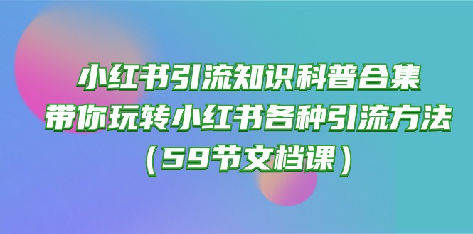 （10223期）小红书引流知识科普合集，带你玩转小红书各种引流方法（59节文档课）-神聪资源精品网-全网资源最全的网站每日分享