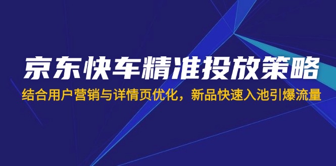 （14185期）京东快车精准投放策略，结合用户营销与详情页优化，新品快速入池引爆流量-神聪资源精品网-全网资源最全的网站每日分享