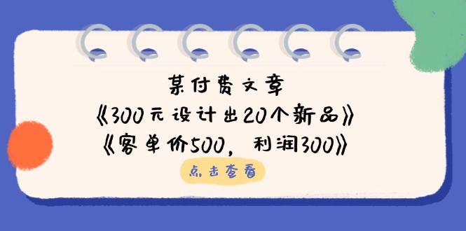 （14209期）某付费文章：《300元设计出20个新品》+《客单价500，利润300》-神聪资源精品网-全网资源最全的网站每日分享