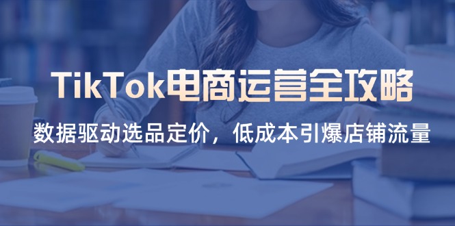 （14343期）TikTok电商运营全攻略，数据驱动选品定价，低成本引爆店铺流量-神聪资源精品网-全网资源最全的网站每日分享