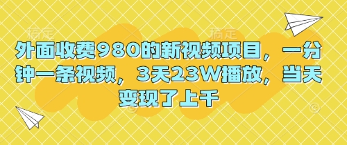 外面收费980的新视频项目，一分钟一条视频，3天23W播放，当天变现了上千-神聪资源精品网-全网资源最全的网站每日分享