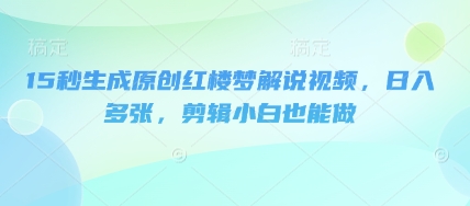 15秒生成原创红楼梦解说视频，日入多张，剪辑小白也能做-神聪资源精品网-全网资源最全的网站每日分享