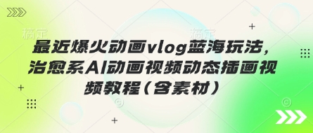 最近爆火动画vlog蓝海玩法，治愈系AI动画视频动态插画视频教程(含素材)-神聪资源精品网-全网资源最全的网站每日分享