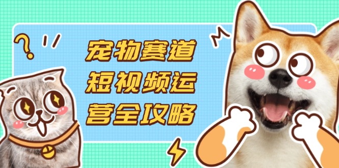 （14345期）宠物赛道短视频运营全攻略，选品拍摄剪辑实操，实现流量到收益转化-神聪资源精品网-全网资源最全的网站每日分享