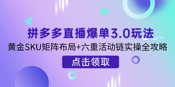 （14192期）拼多多直播爆单3.0玩法解析，黄金SKU矩阵布局+六重活动链实操全攻略-神聪资源精品网-全网资源最全的网站每日分享
