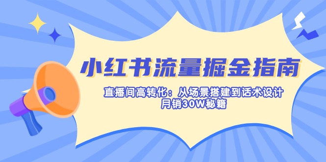 （14174期）小红书流量掘金指南：直播间高转化：从场景搭建到话术设计，月销30W秘籍-神聪资源精品网-全网资源最全的网站每日分享