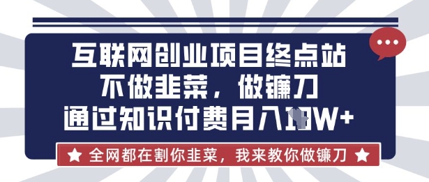 互联网创业尽头-不做韭菜，做镰刀，通过知识付费月入10个【揭秘】-神聪资源精品网-全网资源最全的网站每日分享