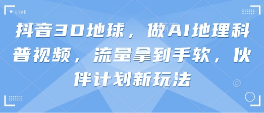 抖音3D地球，做AI地理科普视频，流量拿到手软，伙伴计划新玩法-神聪资源精品网-全网资源最全的网站每日分享