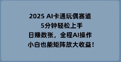 2025 AI卡通玩偶赛道，5分钟轻松上手，日入数张，全程AI操作，小白也能矩阵放大收益-神聪资源精品网-全网资源最全的网站每日分享