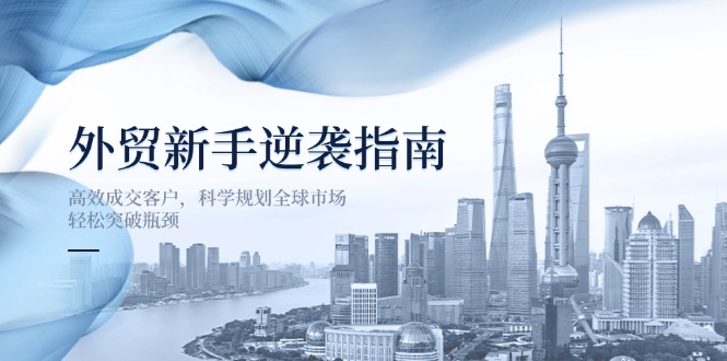 （14201期）外贸新手逆袭指南：高效成交客户，科学规划全球市场，轻松突破瓶颈-神聪资源精品网-全网资源最全的网站每日分享