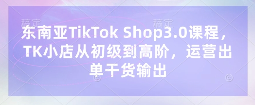 东南亚TikTok Shop3.0课程，TK小店​从初级到高阶，运营出单干货输出-神聪资源精品网-全网资源最全的网站每日分享