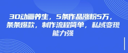 3D动画养生，5条作品涨粉5万，条条爆款，制作流程简单，私域变现能力强-神聪资源精品网-全网资源最全的网站每日分享