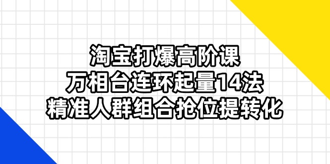 （14298期）淘宝打爆高阶课：万相台连环起量14法，精准人群组合抢位提转化-神聪资源精品网-全网资源最全的网站每日分享