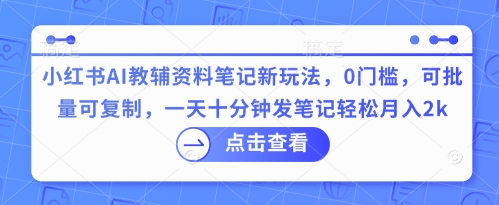 小红书AI教辅资料笔记新玩法，0门槛，可批量可复制，一天十分钟发笔记轻松月入2k-神聪资源精品网-全网资源最全的网站每日分享