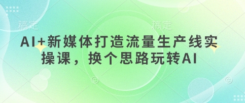 AI+新媒体打造流量生产线实操课，换个思路玩转AI-神聪资源精品网-全网资源最全的网站每日分享