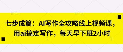 七步成篇：AI写作全攻略线上视频课，用ai搞定写作，每天早下班2小时-神聪资源精品网-全网资源最全的网站每日分享