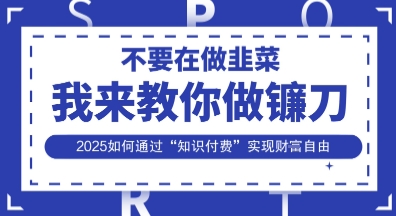 韭菜生涯终结者，我来教你做镰刀，2025如何通过“知识付费”实现财F自由【揭秘】-神聪资源精品网-全网资源最全的网站每日分享