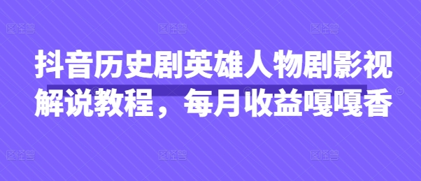 抖音历史剧英雄人物剧影视解说教程，每月收益嘎嘎香-神聪资源精品网-全网资源最全的网站每日分享